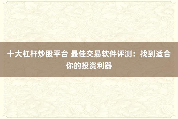 十大杠杆炒股平台 最佳交易软件评测：找到适合你的投资利器