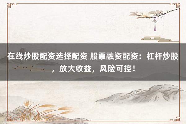 在线炒股配资选择配资 股票融资配资：杠杆炒股，放大收益，风险可控！