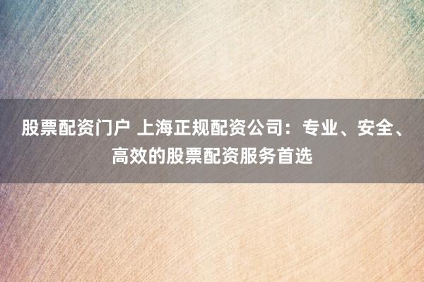 股票配资门户 上海正规配资公司：专业、安全、高效的股票配资服务首选