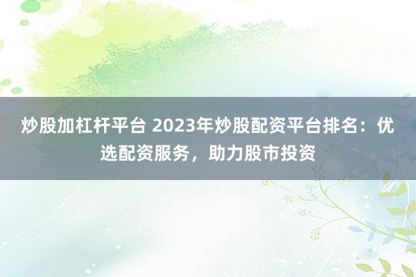 炒股加杠杆平台 2023年炒股配资平台排名：优选配资服务，助力股市投资