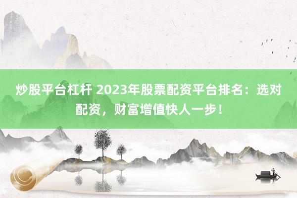 炒股平台杠杆 2023年股票配资平台排名：选对配资，财富增值快人一步！