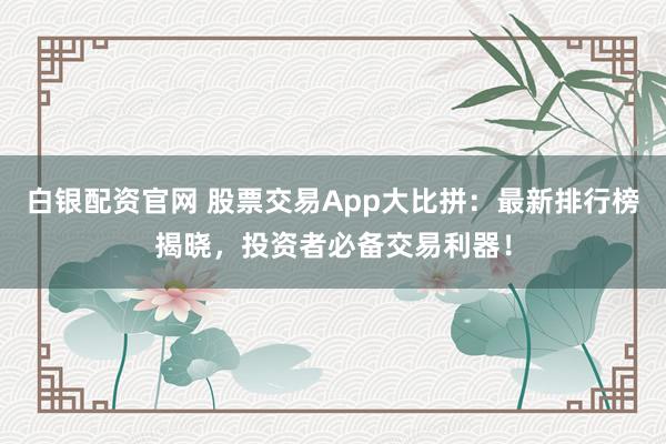 白银配资官网 股票交易App大比拼：最新排行榜揭晓，投资者必备交易利器！