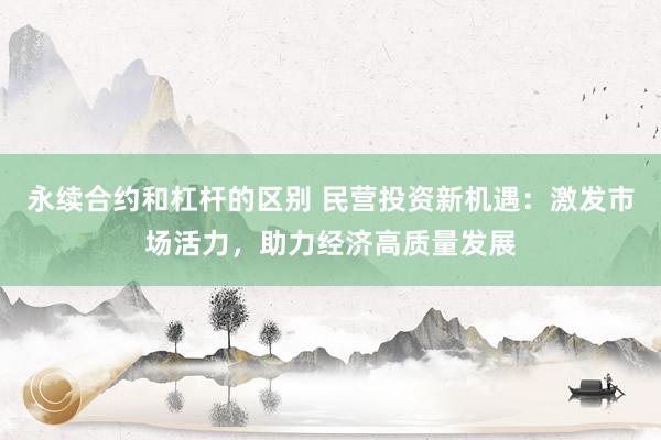 永续合约和杠杆的区别 民营投资新机遇：激发市场活力，助力经济高质量发展