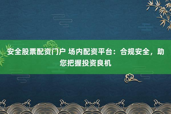 安全股票配资门户 场内配资平台：合规安全，助您把握投资良机