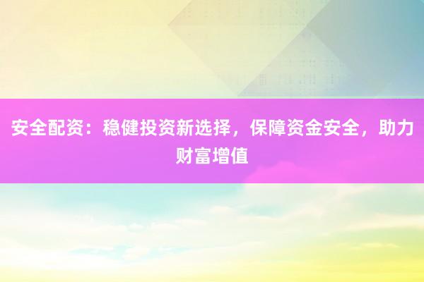 安全配资：稳健投资新选择，保障资金安全，助力财富增值