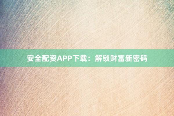 安全配资APP下载：解锁财富新密码