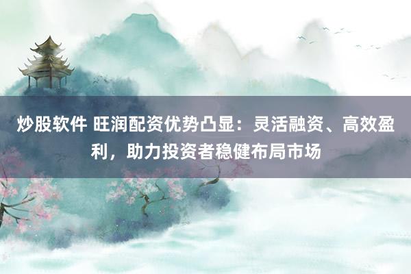 炒股软件 旺润配资优势凸显：灵活融资、高效盈利，助力投资者稳健布局市场