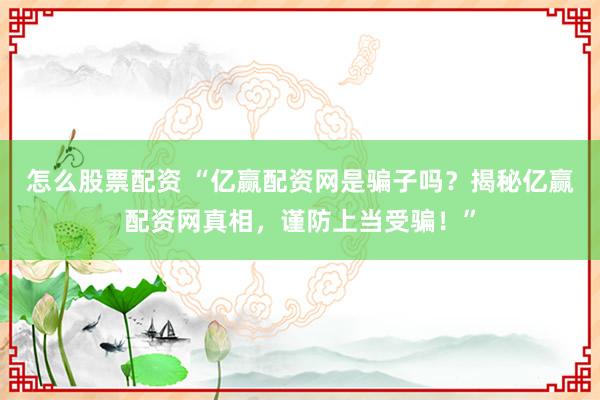 怎么股票配资 “亿赢配资网是骗子吗？揭秘亿赢配资网真相，谨防上当受骗！”