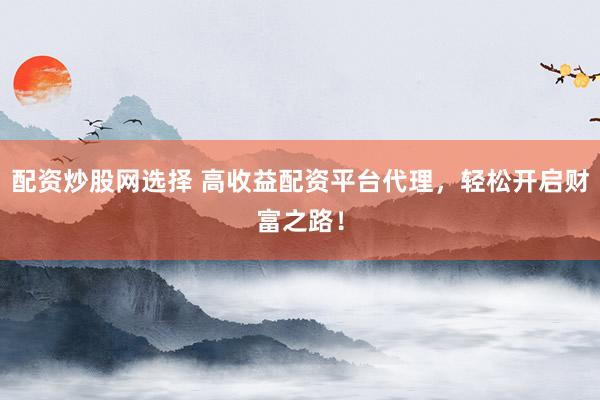 配资炒股网选择 高收益配资平台代理，轻松开启财富之路！