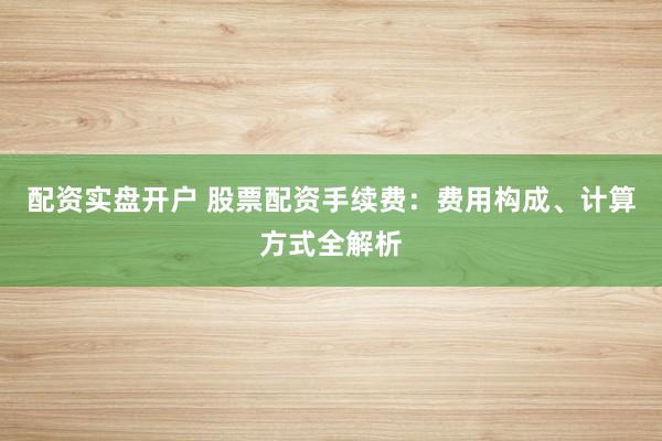 配资实盘开户 股票配资手续费：费用构成、计算方式全解析