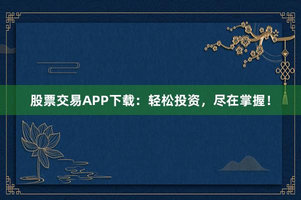 股票交易APP下载：轻松投资，尽在掌握！