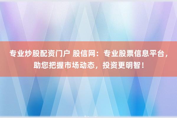 专业炒股配资门户 股信网：专业股票信息平台，助您把握市场动态，投资更明智！