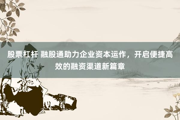股票杠杆 融股通助力企业资本运作，开启便捷高效的融资渠道新篇章