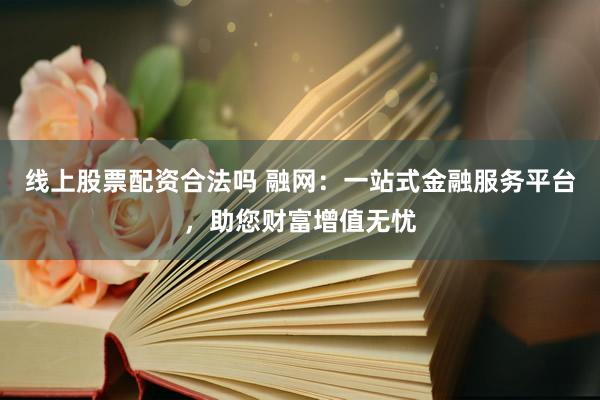 线上股票配资合法吗 融网：一站式金融服务平台，助您财富增值无忧