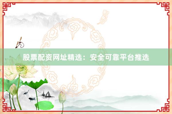 股票配资网址精选：安全可靠平台推选