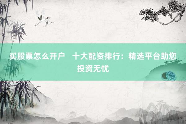 买股票怎么开户   十大配资排行：精选平台助您投资无忧
