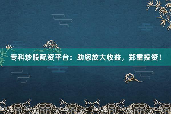 专科炒股配资平台：助您放大收益，郑重投资！