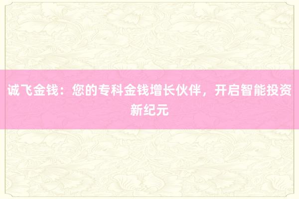 诚飞金钱：您的专科金钱增长伙伴，开启智能投资新纪元