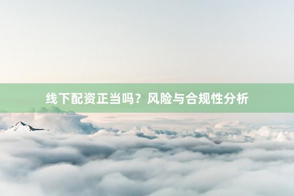线下配资正当吗？风险与合规性分析