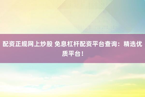 配资正规网上炒股 免息杠杆配资平台查询：精选优质平台！
