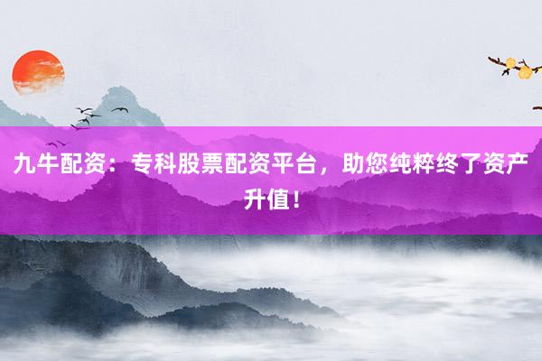 九牛配资：专科股票配资平台，助您纯粹终了资产升值！
