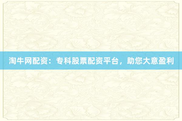 淘牛网配资：专科股票配资平台，助您大意盈利