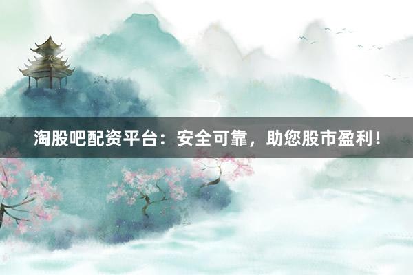淘股吧配资平台：安全可靠，助您股市盈利！