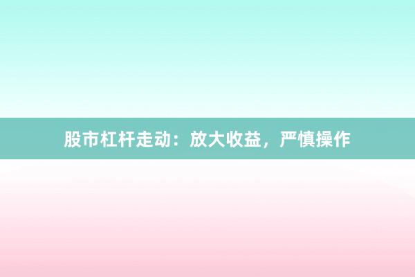 股市杠杆走动：放大收益，严慎操作