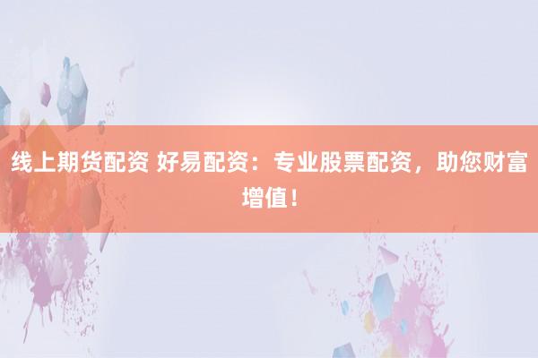 线上期货配资 好易配资：专业股票配资，助您财富增值！