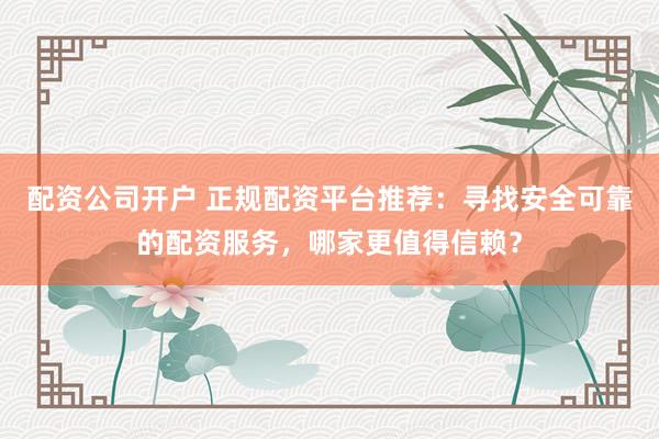 配资公司开户 正规配资平台推荐：寻找安全可靠的配资服务，哪家更值得信赖？