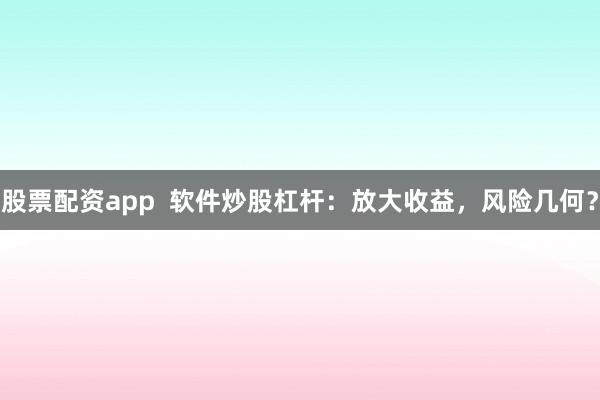 股票配资app  软件炒股杠杆：放大收益，风险几何？