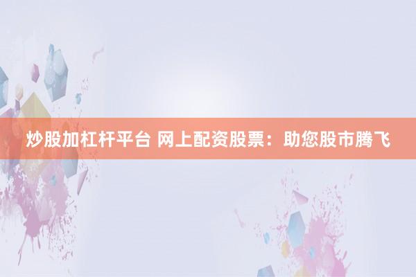 炒股加杠杆平台 网上配资股票：助您股市腾飞