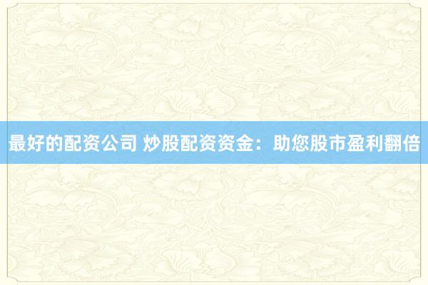最好的配资公司 炒股配资资金：助您股市盈利翻倍