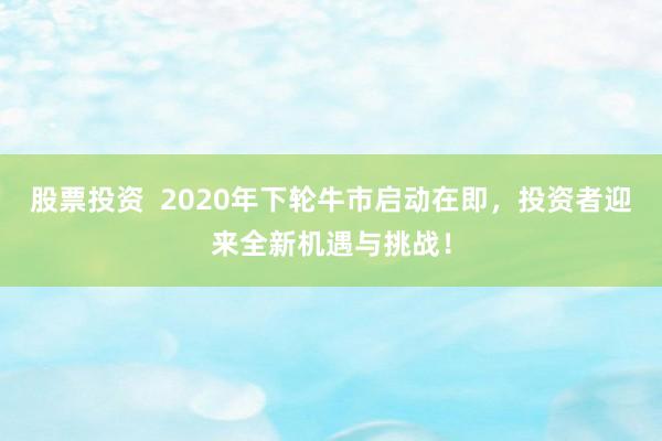 股票投资  2020年下轮牛市启动在即，投资者迎来全新机遇与挑战！