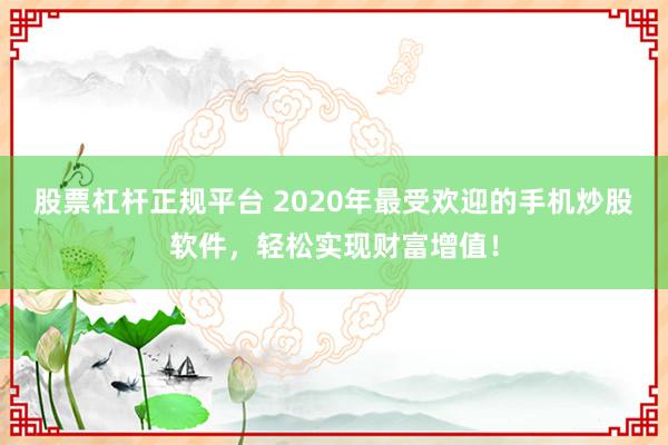 股票杠杆正规平台 2020年最受欢迎的手机炒股软件，轻松实现财富增值！