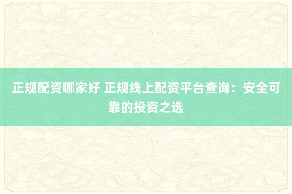 正规配资哪家好 正规线上配资平台查询：安全可靠的投资之选