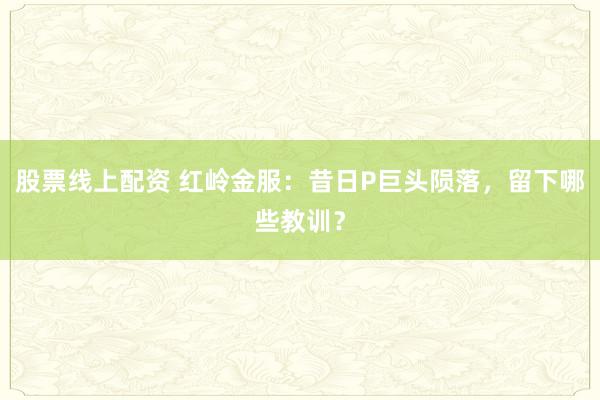 股票线上配资 红岭金服：昔日P巨头陨落，留下哪些教训？