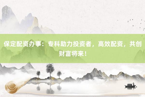 保定配资办事：专科助力投资者，高效配资，共创财富将来！