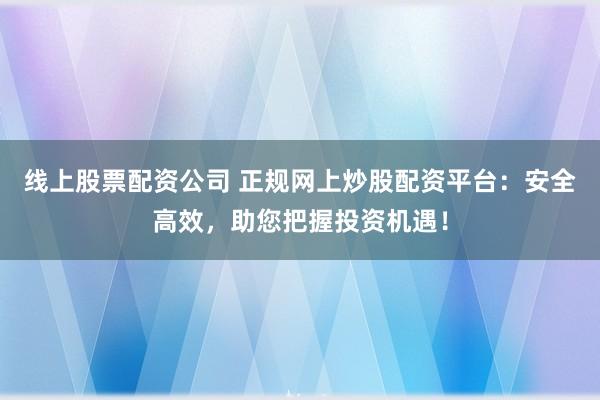 线上股票配资公司 正规网上炒股配资平台：安全高效，助您把握投资机遇！