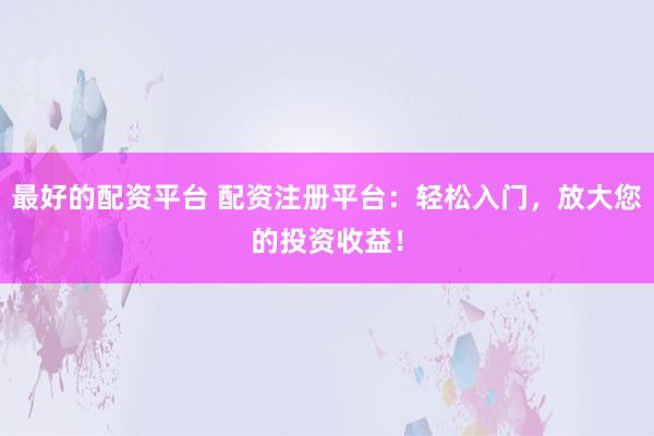 最好的配资平台 配资注册平台:轻松入门,放大您的投资收益!