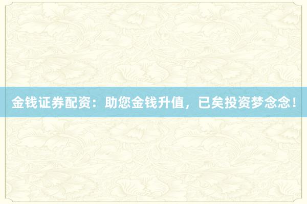金钱证券配资：助您金钱升值，已矣投资梦念念！