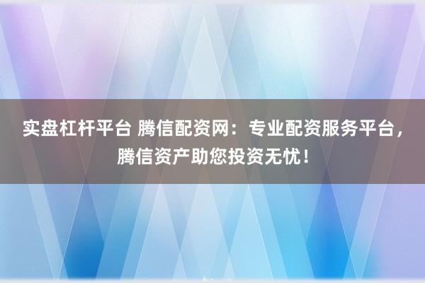 实盘杠杆平台 腾信配资网：专业配资服务平台，腾信资产助您投资无忧！