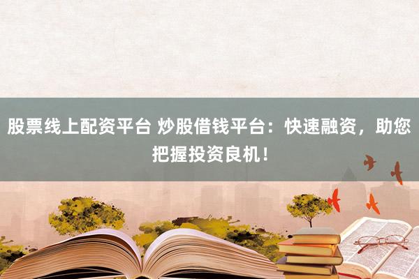 股票线上配资平台 炒股借钱平台：快速融资，助您把握投资良机！