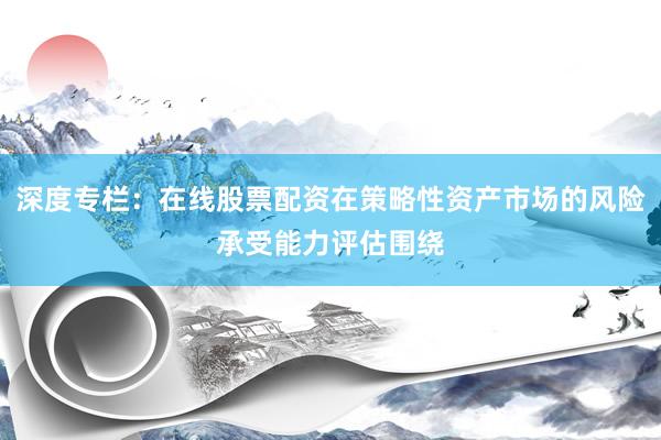 深度专栏：在线股票配资在策略性资产市场的风险承受能力评估围绕