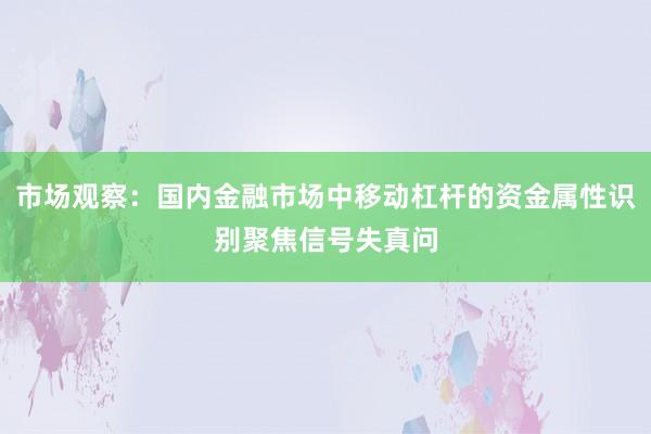 市场观察：国内金融市场中移动杠杆的资金属性识别聚焦信号失真问