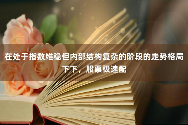 在处于指数维稳但内部结构复杂的阶段的走势格局下下，股票极速配