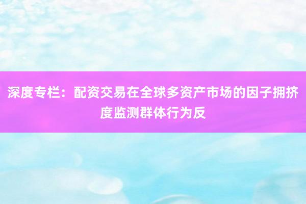 深度专栏：配资交易在全球多资产市场的因子拥挤度监测群体行为反