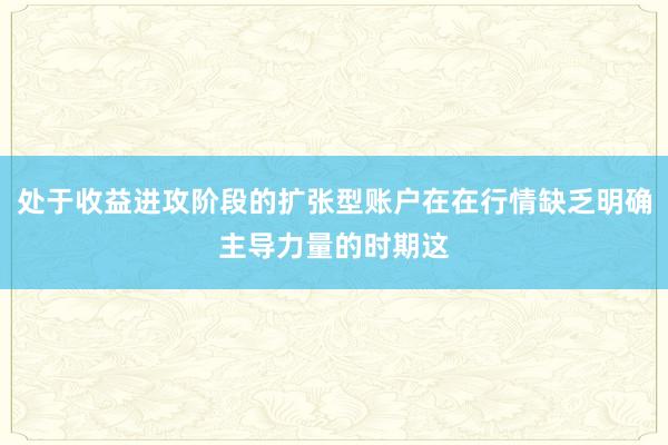 处于收益进攻阶段的扩张型账户在在行情缺乏明确主导力量的时期这