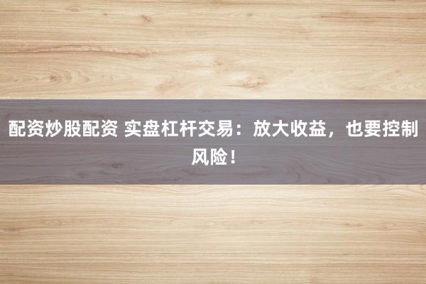 配资炒股配资 实盘杠杆交易：放大收益，也要控制风险！