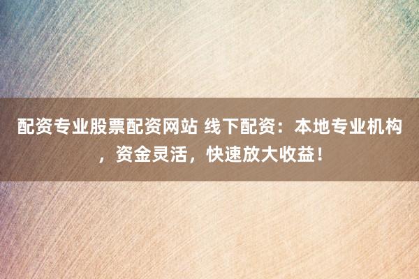 配资专业股票配资网站 线下配资：本地专业机构，资金灵活，快速放大收益！